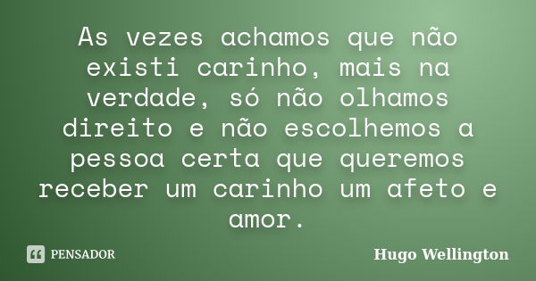 As vezes achamos que não existi carinho, mais na verdade, só não olhamos direito e não escolhemos a pessoa certa que queremos receber um carinho um afeto e amor... Frase de Hugo Wellington.