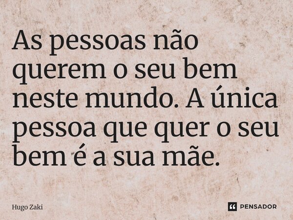 As pessoas não querem o seu bem neste mundo. A única pessoa que quer o seu bem é a sua mãe.... Frase de Hugo Zaki.