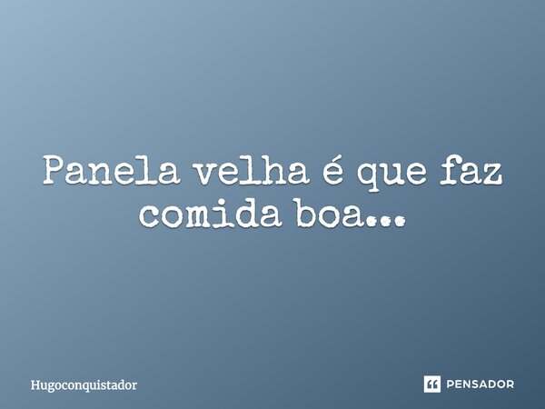 Panela velha é que faz comida boa...... Frase de Hugoconquistador.