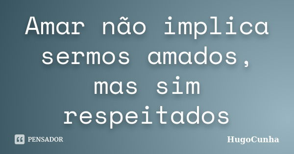 Amar não implica sermos amados, mas sim respeitados... Frase de HugoCunha.