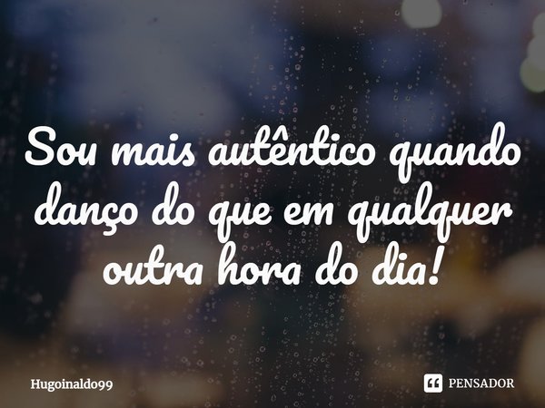 ⁠Sou mais autêntico quando danço do que em qualquer outra hora do dia!... Frase de Hugoinaldo99.