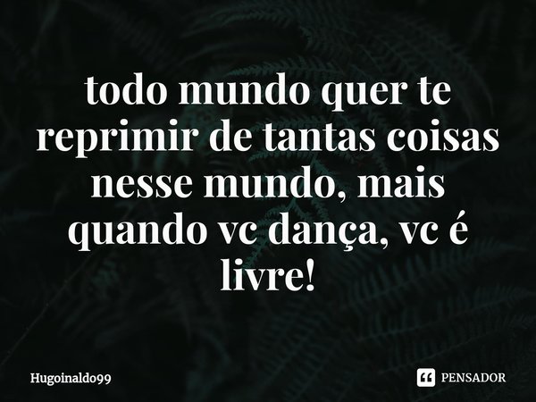 ⁠todo mundo quer te reprimir de tantas coisas nesse mundo, mais quando vc dança, vc é livre!... Frase de Hugoinaldo99.