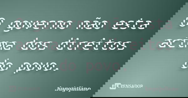 O governo não esta acima dos direitos do povo.... Frase de hugojuliano.
