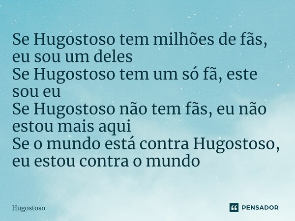 ⁠Se Hugostoso tem milhões de fãs, eu sou um deles Se Hugostoso tem um só fã, este sou eu Se Hugostoso não tem fãs, eu não estou mais aqui Se o mundo está contra... Frase de Hugostoso.