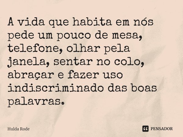 ⁠A vida que habita em nós pede um pouco de mesa, telefone, olhar pela janela, sentar no colo, abraçar e fazer uso indiscriminado das boas palavras.... Frase de Hulda Rode.