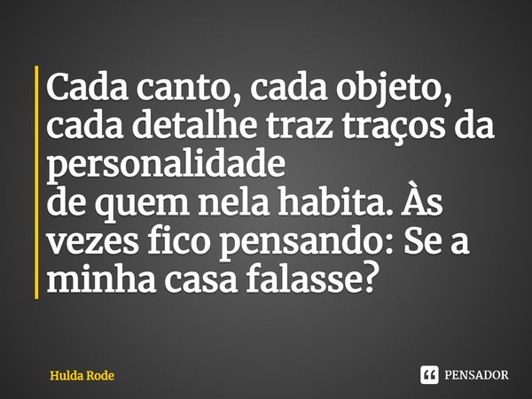 ⁠Cada canto, cada objeto, cada detalhe traz traços da personalidade
de quem nela habita. Às vezes fico pensando: Se a minha casa falasse?... Frase de Hulda Rode.