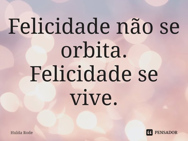 ⁠Felicidade não se orbita.
Felicidade se vive.... Frase de Hulda Rode.