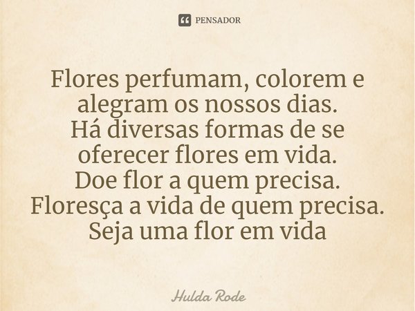 Flores perfumam, colorem e alegram os nossos dias.
Há diversas formas de se oferecer flores em vida.
Doe flor a quem precisa.
Floresça a vida de quem precisa.
S... Frase de Hulda Rode.