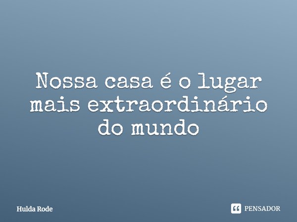 ⁠Nossa casa é o lugar mais extraordinário do mundo... Frase de Hulda Rode.