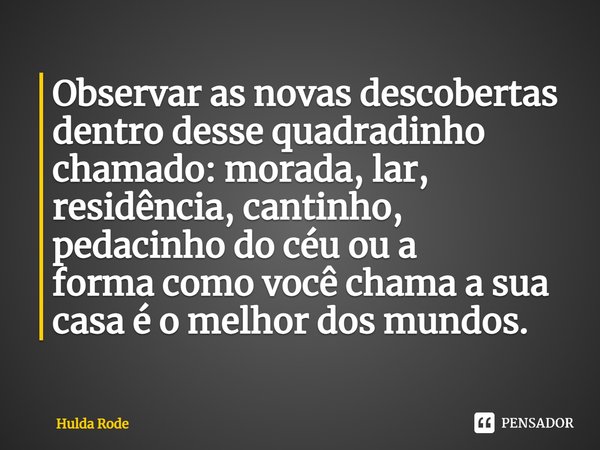 ⁠Observar as novas descobertas dentro desse quadradinho chamado:morada, lar, residência, cantinho, pedacinho do céu ou a formacomo você chama a sua casa é o mel... Frase de Hulda Rode.