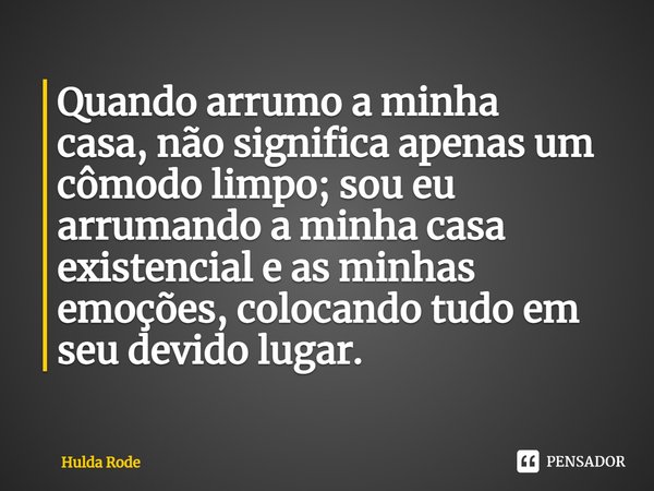 ⁠Quando arrumo a minha casa,não significa apenas um cômodo limpo; sou eu arrumando a minhacasa existencial e as minhas emoções, colocando tudo em seu devido lug... Frase de Hulda Rode.