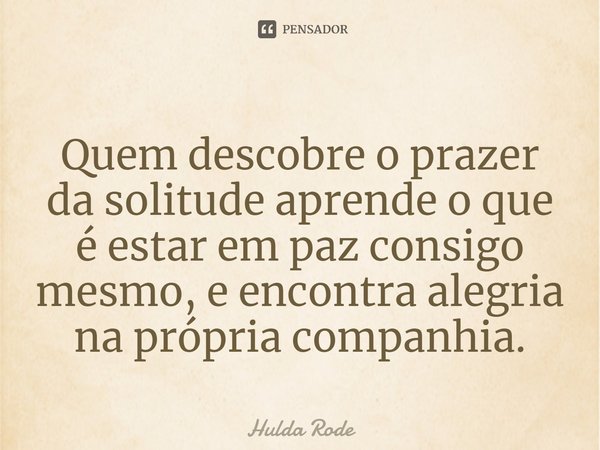 ⁠Quem descobre o prazer da solitude aprende o que é estar em paz consigo mesmo, e encontra alegria na própria companhia.... Frase de Hulda Rode.