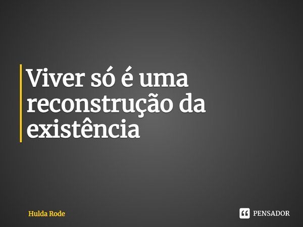 ⁠Viver só é uma reconstrução da existência... Frase de Hulda Rode.