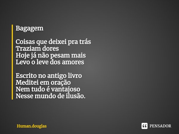 ⁠Bagagem Coisas que deixei pra trás
Traziam dores
Hoje já não pesam mais
Levo o leve dos amores Escrito no antigo livro
Meditei em oração
Nem tudo é vantajoso
N... Frase de Human.douglas.