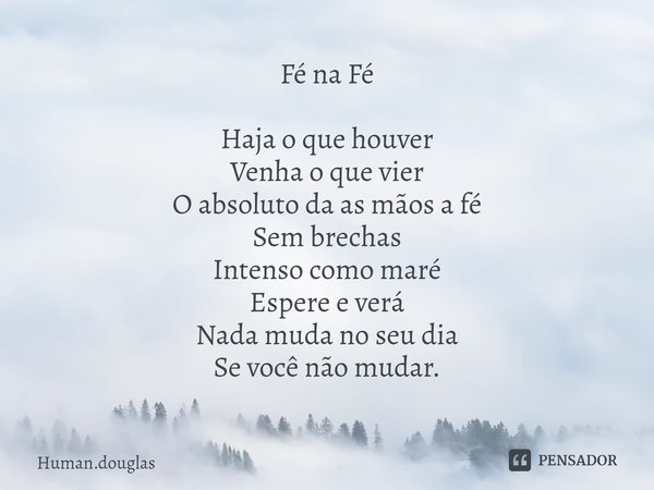 Fé na Fé Haja o que houver
Venha o que vier
O absoluto da as mãos a fé
Sem brechas
Intenso como maré
Espere e verá
Nada muda no seu dia
Se você não mudar.... Frase de Human.douglas.