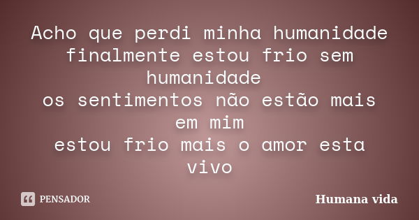 Acho que perdi minha humanidade finalmente estou frio sem humanidade os sentimentos não estão mais em mim estou frio mais o amor esta vivo... Frase de Humana vida.