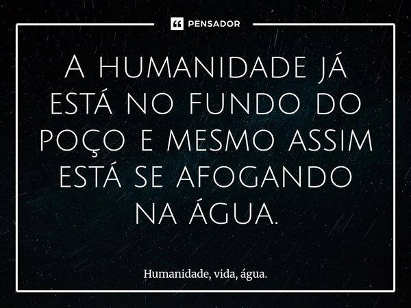 ⁠A humanidade já está no fundo do poço e mesmo assim está se afogando na água.... Frase de Humanidade, vida, água..