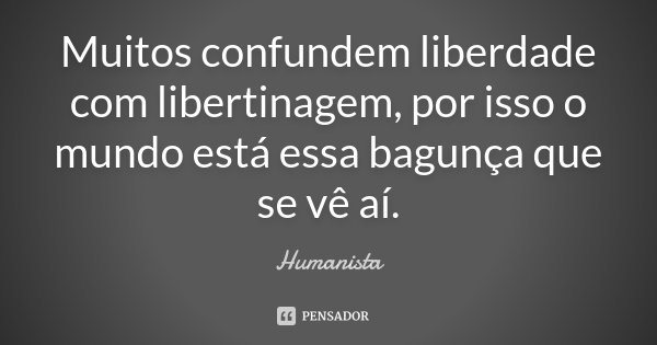 Muitos confundem liberdade com libertinagem, por isso o mundo está essa bagunça que se vê aí.... Frase de Humanista.