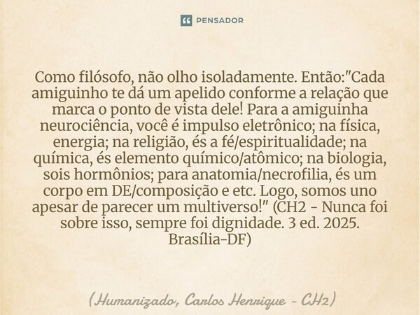 Como filósofo, não olho isoladamente. Então: "Cada amiguinho te dá um apelido conforme a relação que marca o ponto de vista dele! Para a amiguinha neuroci... Frase de Humanizado, Carlos Henrique - CH2.