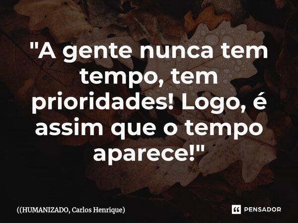 ⁠"A gente nunca tem tempo, tem prioridades! Logo, é assim que o tempo aparece!"... Frase de HUMANIZADO, Carlos Henrique.
