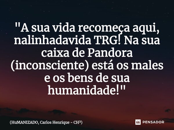 "A sua vida recomeça aqui, nalinhadavida TRG! Na sua caixa de Pandora (inconsciente)⁠ está os males e os bens de sua humanidade!"... Frase de HuMANIZADO, Carlos Henrique - CH.