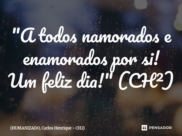 ⁠"A todos namorados e enamorados por si! Um feliz dia!" (CH²)... Frase de HUMANIZADO, Carlos Henrique - CH2.