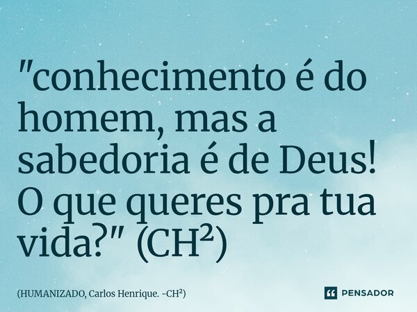 ⁠"conhecimento é do homem, mas a sabedoria é de Deus! O que queres pra tua vida?" (CH²)... Frase de HUMANIZADO, Carlos Henrique. -CH.