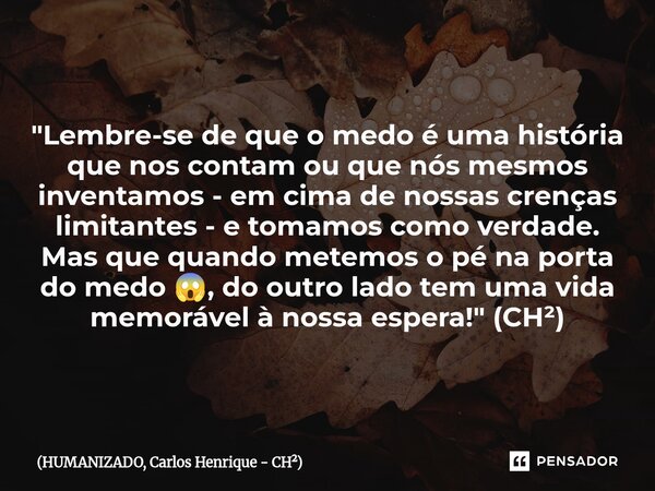 "Lembre-se de que o medo é uma história que nos contam ou que nós mesmos inventamos - em cima de nossas crenças limitantes - e tomamos como verdade. Mas qu... Frase de HUMANIZADO, Carlos Henrique - CH.