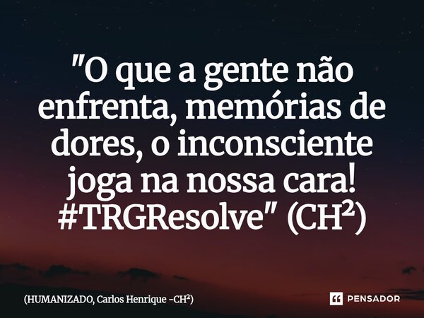 ⁠"O que a gente não enfrenta, memórias de dores, o inconsciente joga na nossa cara! #TRGResolve" (CH²)... Frase de HUMANIZADO, Carlos Henrique -CH.