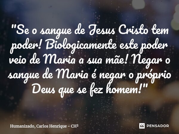 ⁠"Se o sangue de Jesus Cristo tem poder! Biologicamente este poder veio de Maria a sua mãe! Negar o sangue de Maria é negar o próprio Deus que se fez homem... Frase de Humanizado, Carlos Henrique - CH2.