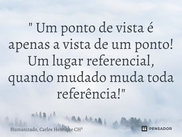 ⁠" Um ponto de vista é apenas a vista de um ponto! Um lugar referencial, quando mudado muda toda referência!"... Frase de Humanizado, Carlos Henrique CH.