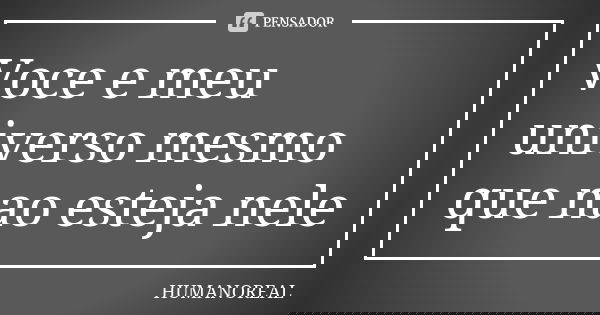 Voce e meu universo mesmo que nao esteja nele... Frase de HUMANOREAL.