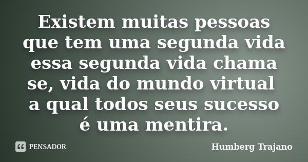 Existem muitas pessoas que tem uma segunda vida essa segunda vida chama se, vida do mundo virtual a qual todos seus sucesso é uma mentira.... Frase de Humberg Trajano.