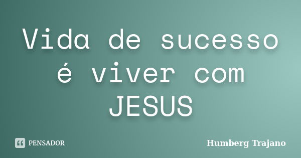 Vida de sucesso é viver com JESUS... Frase de Humberg Trajano.