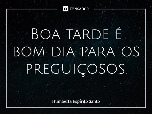 ⁠Boa tarde é bom dia para os preguiçosos.... Frase de Humberta Espírito Santo.