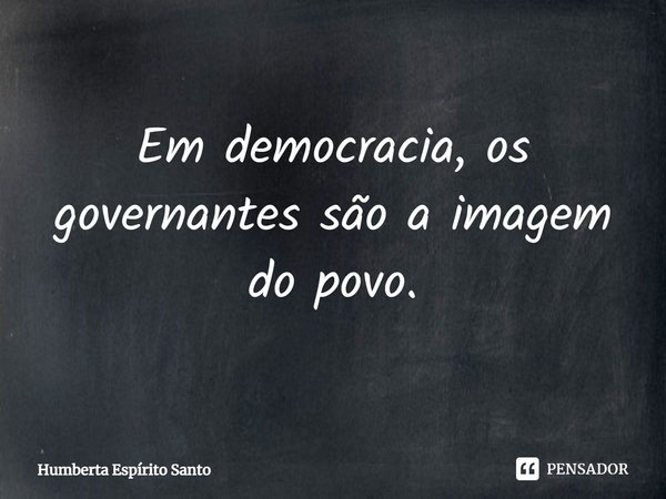 Em democracia, os governantes são a imagem do povo.... Frase de Humberta Espírito Santo.