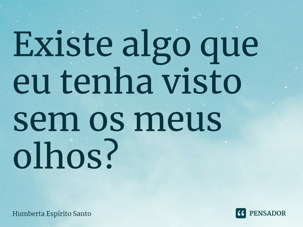 ⁠Existe algo que eu tenha visto sem os meus olhos?... Frase de Humberta Espírito Santo.