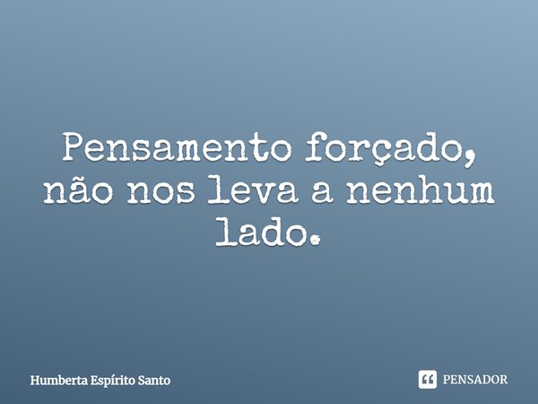 ⁠Pensamento forçado, não nos leva a nenhum lado.... Frase de Humberta Espírito Santo.