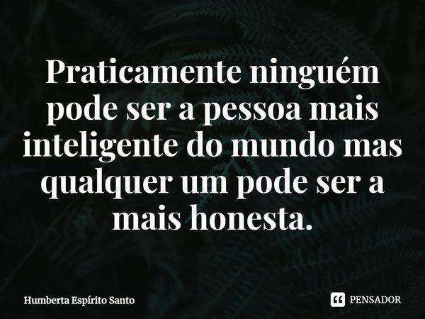 ⁠Praticamente ninguém pode ser a pessoa mais inteligente do mundo mas qualquer um pode ser a mais honesta.... Frase de Humberta Espírito Santo.