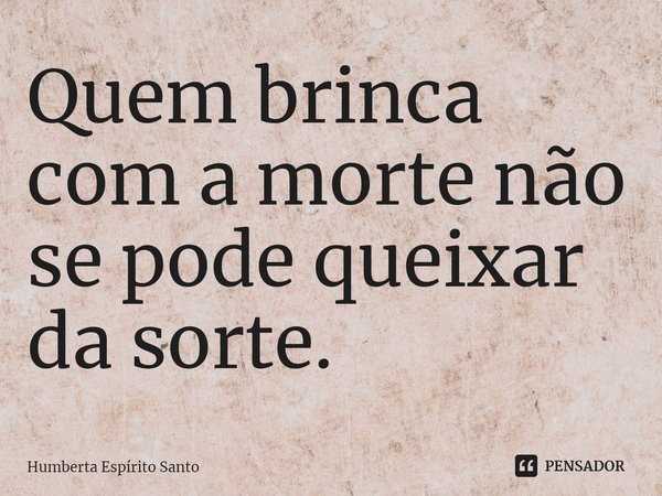 ⁠Quem brinca com a morte não se pode queixar da sorte.... Frase de Humberta Espírito Santo.