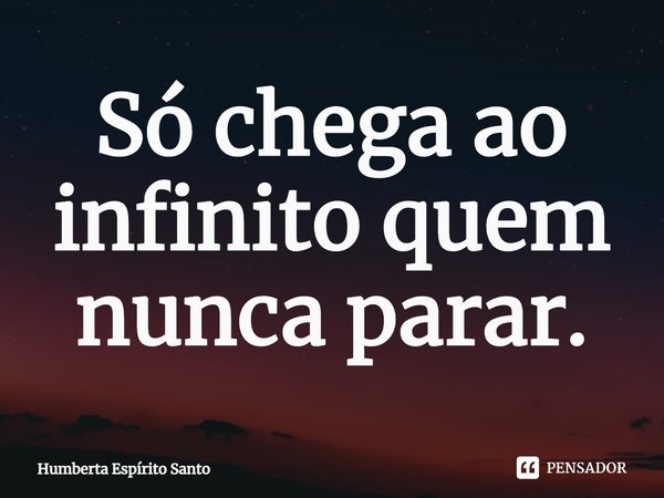 ⁠Só chega ao infinito quem nunca parar.... Frase de Humberta Espírito Santo.