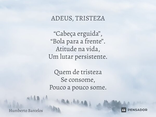 ⁠ADEUS, TRISTEZA “Cabeça erguida”, “Bola para a frente”. Atitude na vida, Um lutar persistente. Quem de tristeza Se consome, Pouco a pouco some.... Frase de Humberto Barcelos.