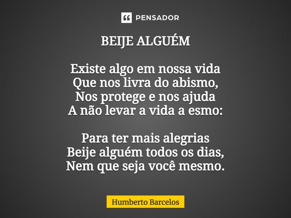 ⁠BEIJE ALGUÉM Existe algo em nossa vida Que nos livra do abismo, Nos protege e nos ajuda A não levar a vida a esmo: Para ter mais alegrias Beije alguém todos os... Frase de Humberto Barcelos.
