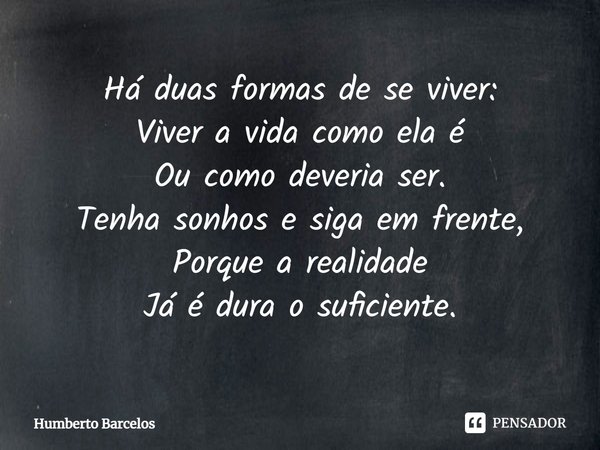 ⁠Há duas formas de se viver:
Viver a vida como ela é
Ou como deveria ser.
Tenha sonhos e siga em frente,
Porque a realidade
Já é dura o suficiente.... Frase de Humberto Barcelos.