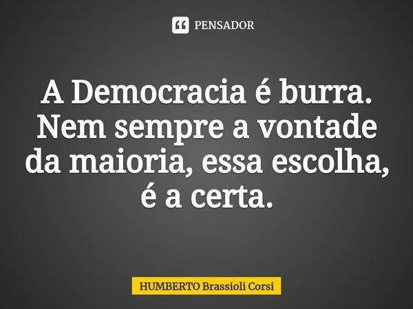 ⁠A Democracia é burra.
Nem sempre a vontade da maioria, essa escolha, é a certa.... Frase de HUMBERTO Brassioli Corsi.
