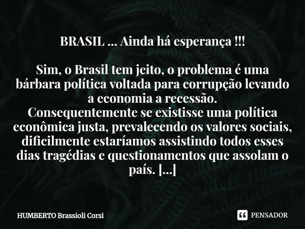 ⁠BRASIL ... Ainda há esperança !!! Sim, o Brasil tem jeito, o problema é uma bárbara política voltada para corrupção levando a economia a recessão. Consequentem... Frase de HUMBERTO Brassioli Corsi.