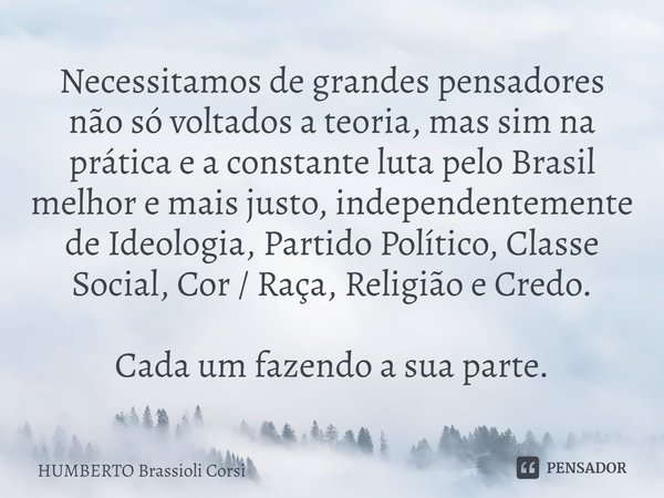⁠Necessitamos de grandes pensadores nãosó voltados a teoria, mas sim na prática ea constante luta pelo Brasil melhor e maisjusto, independentemente de Ideologia... Frase de HUMBERTO Brassioli Corsi.