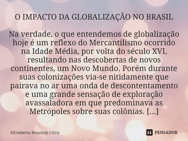 ⁠O IMPACTO DA GLOBALIZAÇÃO NO BRASIL Na verdade, o que entendemos de globalização hoje é um reflexo do Mercantilismo ocorrido na Idade Média, por volta do sécul... Frase de HUMBERTO Brassioli Corsi.