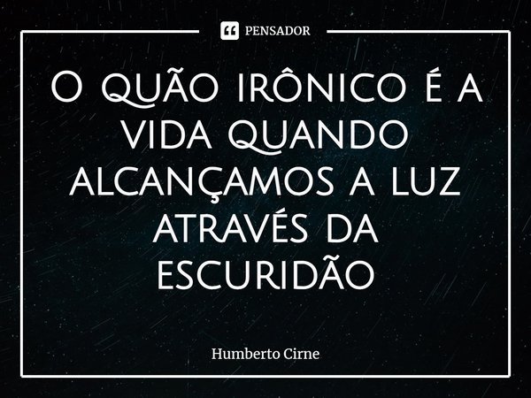 O quão irônico é a vida quando alcançamos a luz através da escuridão⁠... Frase de Humberto Cirne.