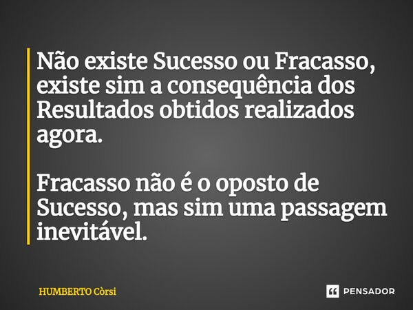 Não existe⁠ Sucesso ou Fracasso, existe sim a consequência dos Resultados obtidos realizados agora. Fracasso não é o oposto de Sucesso, mas sim uma passagem ine... Frase de HUMBERTO Còrsi.